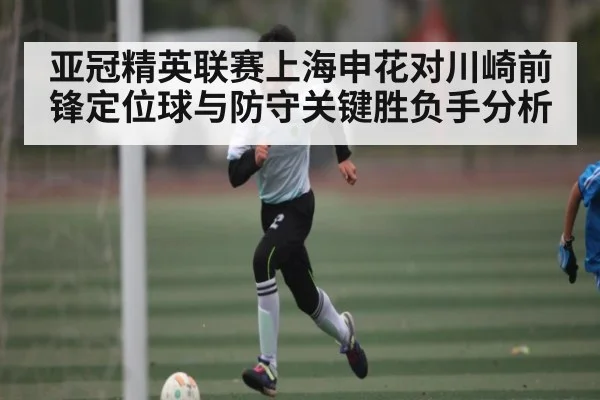 亚冠精英联赛上海申花对川崎前锋定位球与防守关键胜负手分析